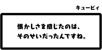 キュービィ：懐かしさを感じたのは、そのせいだったんですね。