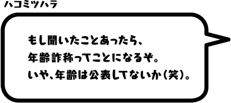 ハコミツハラ：もし聞いたことあったら、年齢詐称ってことになるぞ。いや、年齢は公表してないか（笑）。