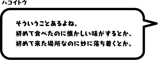 ハコイトウ：そういうことあるよね。初めて食べたのに懐かしい味がするとか、初めて来た場所なのに妙に落ち着くとか。