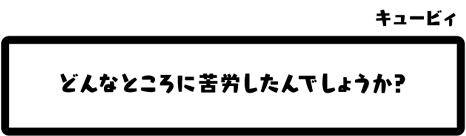 キュービィ：どんなところに苦労したんでしょうか？