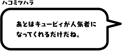 ハコミツハラ：あとはキュービィが人気者になってくれるだけだね。