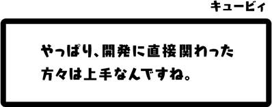 キュービィ：やっぱり、開発に直接関わった方々は上手なんですね。