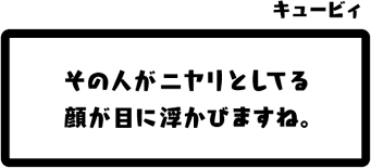 キュービィ：その人がニヤリとしてる顔が目に浮かびますね。