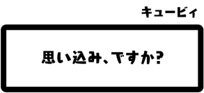 キュービィ：思い込み、ですか？