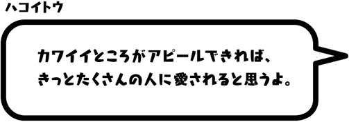 ハコイトウ：カワイイところがアピールできれば、きっとたくさんの人に愛されると思うよ。