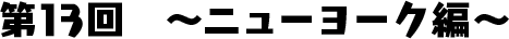 第13回　〜ニューヨーク編〜