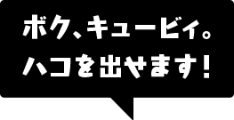 ボク、キュービィ。ハコを出せます！